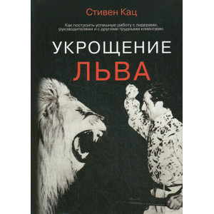 Укрощение льва. Как построить успешную работу с лидерами, руководителями и с другими трудными клиент Укрощение льва. Как построить успешную работу с лидерами, руководителями и с другими трудными клиент