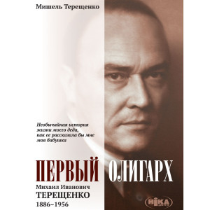 Первый олигарх: Михаил Иванович Терещенко (1886–1956): Необычайная история жизни моего деда, как ее