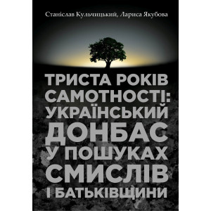 Триста років самотності: український Донбас у пошуках смислів і Батьківщини. Кульчицький С. Якубова. Триста років самотності: український Донбас у пошуках смислів і Батьківщини. Кульчицький С. Якубова.