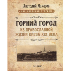 Горний город. Из православной жизни Киева XIX века. Макаров А. Н. Скай Хорс
