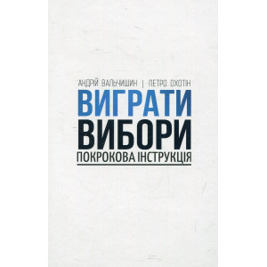 Виграти вибори: покрокова інструкція. Петро Охотін, Андрій Вальчишин. Смолоскип Виграти вибори: покрокова інструкція. Петро Охотін, Андрій Вальчишин. Смолоскип