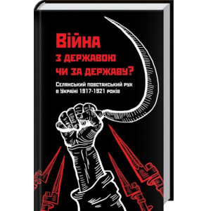Війна з державою чи за державу? Селянський повстанський рух в Україні 1917—1921 років Війна з державою чи за державу? Селянський повстанський рух в Україні 1917—1921 років