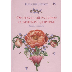 Откровенный разговор о женском здоровье. Просто о главном Откровенный разговор о женском здоровье. Просто о главном