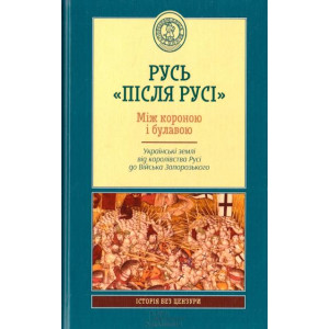 Русь «після Русі». Між короною і булавою. Українські землі від королівства Русі до війська запорозьк Русь «після Русі». Між короною і булавою. Українські землі від королівства Русі до війська запорозьк