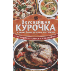 Вкуснейшая курочка и другие блюда из птицы и потрошков. 500  рецептов, которые всегда удаются