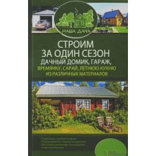 Строим за один сезон дачный домик, гараж, времянку, сарай, летнюю кухню из различных материалов / Ко