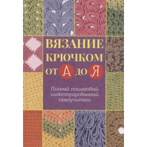 Вязание крючком от А до Я. Полный пошаговый иллюстрированный самоучитель Вязание крючком от А до Я. Полный пошаговый иллюстрированный самоучитель