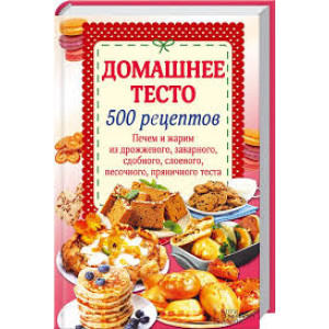Домашнее тесто. 500 рецептов. Печем и жарим из дрожжевого, заварного, сдобного, слоеного, песочного, Домашнее тесто. 500 рецептов. Печем и жарим из дрожжевого, заварного, сдобного, слоеного, песочного,