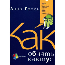 Как обнять кактус? Книга для родителей, которые хотят понять своих подростков