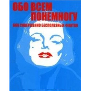 Обо всем понемногу: 600 совершенно бесполезных фактов: о чем говорить, когда нечего сказать