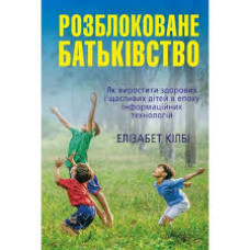 Розблоковане батьківство. Як виростити здорових і щасливих дітей в епоху інформаційних технол