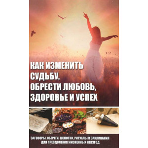Как изменить судьбу, обрести любовь, здоровье и успех