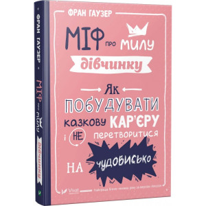 Міф про милу дівчинку. Як побудувати казкову кар'єру і не перетворитися на чудовисько Міф про милу дівчинку. Як побудувати казкову кар'єру і не перетворитися на чудовисько