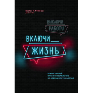Выключи работу, включи жизнь. Реалистичный план по избавлению от одержимости работой