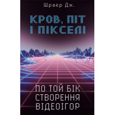 Кров, піт іпікселі. Тріумфальні та бурхливі історії по той бік створення відеоігор