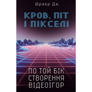 Кров, піт іпікселі. Тріумфальні та бурхливі історії по той бік створення відеоігор