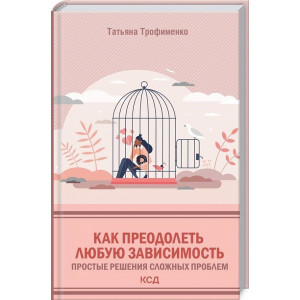 КАК ПРЕОДОЛЕТЬ ЛЮБУЮ ЗАВИСИМОСТЬ ПРОСТЫЕ РЕШЕНИЯ СЛОЖНЫХ ПРОБЛЕМ изд. КСД