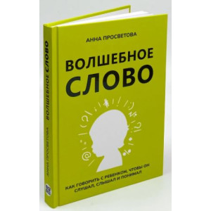 Волшебное слово. Как говорить с ребенком, чтобы он слушал, слышал и понимал Волшебное слово. Как говорить с ребенком, чтобы он слушал, слышал и понимал