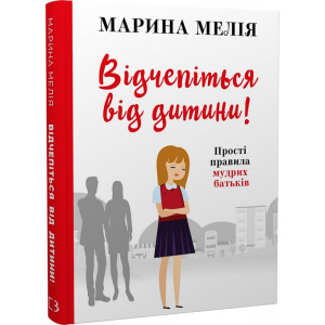 Відчепіться від дитини! Прості правила мудрих батьків