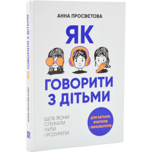 Як говорити з дітьми, щоб вони слухали, чули і розуміли