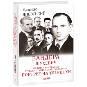 Бандера. Шухевич. Мельник. Коновалець. Стецько. Сташинський. Судоплатов. Портрет на тлі епохи