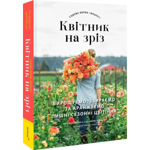 Садова ферма «Флорет». Квітник на зріз. Вирощуємо, збираємо та аранжуємо пишні сезонні цвітіння