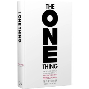 The One Thing. Напрочуд проста істина, що стоїть за надзвичайними результатами